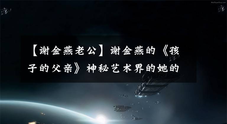 【谢金燕老公】谢金燕的《孩子的父亲》神秘艺术界的她的儿子也很多疑。