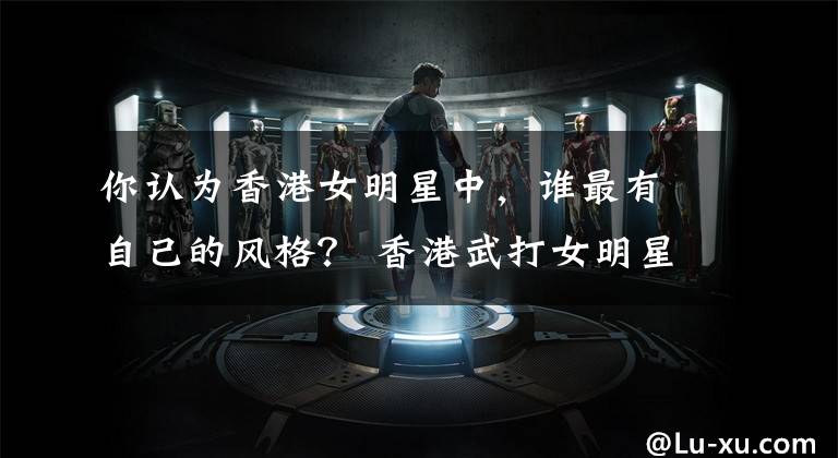 你认为香港女明星中，谁最有自己的风格？ 香港武打女明星文章配图