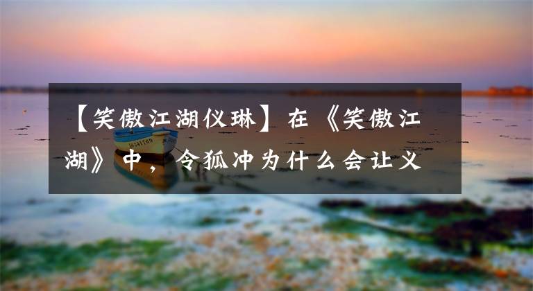 【笑傲江湖仪琳】在《笑傲江湖》中，令狐冲为什么会让义林心动？