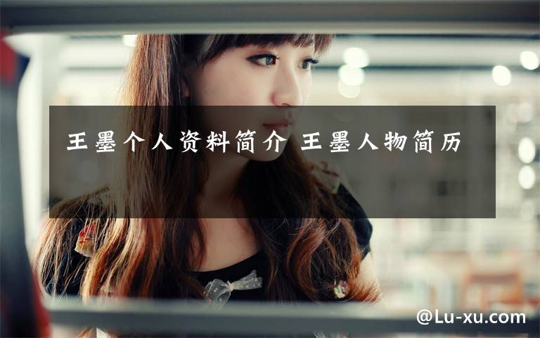 王墨个人资料简介 王墨人物简历文章配图