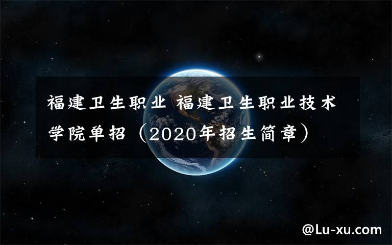 福建卫生职业 福建卫生职业技术学院单招（2020年招生简章）