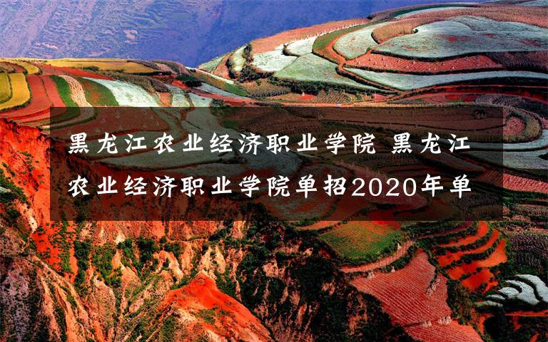 黑龙江农业经济职业学院 黑龙江农业经济职业学院单招2020年单独招生简章