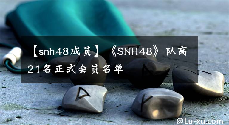 【snh48成员】《SNH48》队高21名正式会员名单