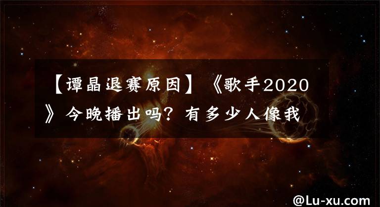 【谭晶退赛原因】《歌手2020》今晚播出吗？有多少人像我一样差点忘了这个节目