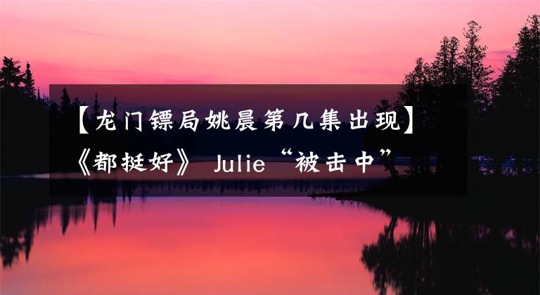 【龙门镖局姚晨第几集出现】《都挺好》 Julie“被击中”的亮点，郭敬妃笑声魔术性，还没打理念就避开了。