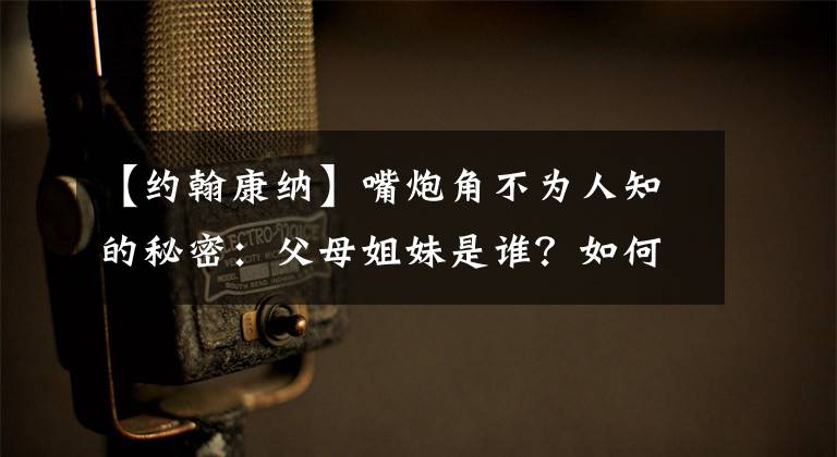 【约翰康纳】嘴炮角不为人知的秘密：父母姐妹是谁？如何让卡巴纳教练决裂？