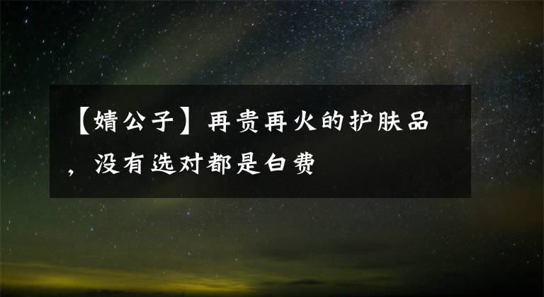 【婧公子】再贵再火的护肤品，没有选对都是白费文章配图