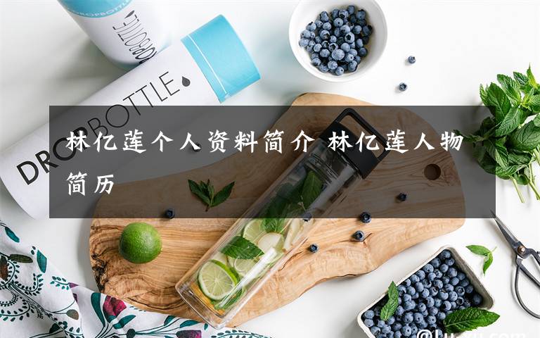 林亿莲个人资料简介 林亿莲人物简历文章配图