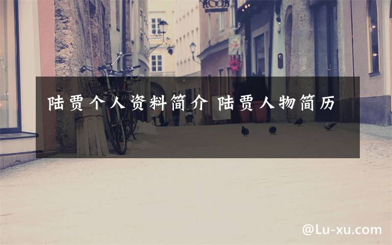 陆贾个人资料简介 陆贾人物简历文章配图