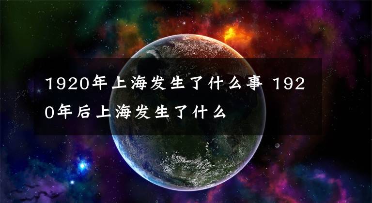 1920年上海发生了什么事 1920年后上海发生了什么文章配图