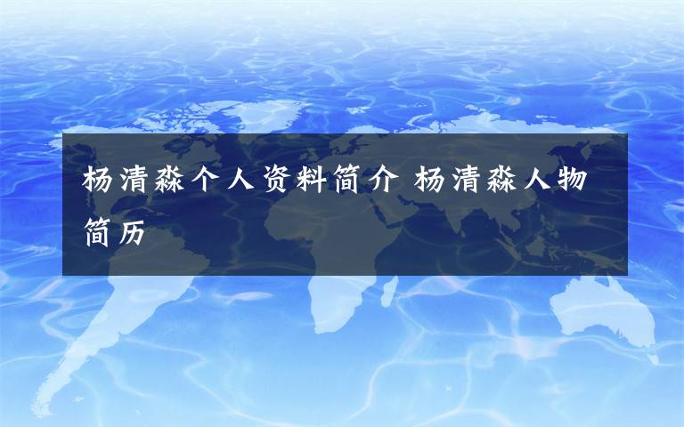 杨清淼个人资料简介 杨清淼人物简历文章配图