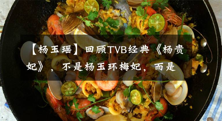 【杨玉瑶】回顾TVB经典《杨贵妃》，不是杨玉环梅妃，而是救国夫人。