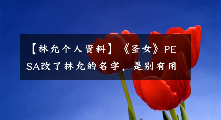 【林允个人资料】《圣女》PESA改了林允的名字，是别有用心的《爵迹》呻吟环节被指为林允还是范爷？