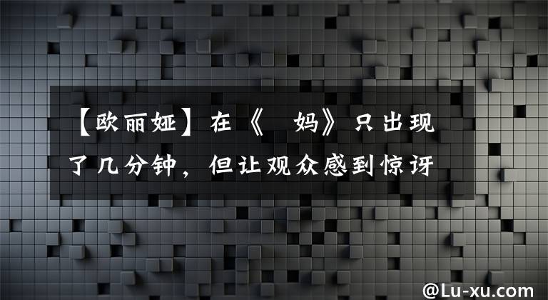 【欧丽娅】在《囧妈》只出现了几分钟，但让观众感到惊讶。奥利维亚是怎么来的？