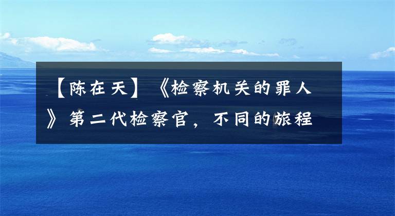 【陈在天】《检察机关的罪人》第二代检察官，不同的旅程，开放的结局。