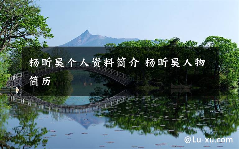 杨昕昊个人资料简介 杨昕昊人物简历文章配图