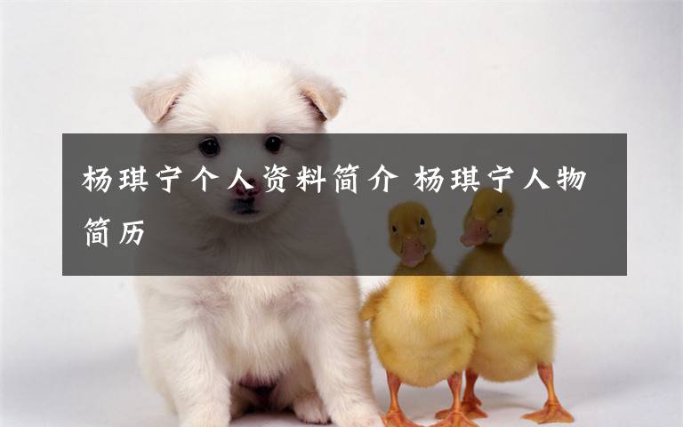 杨琪宁个人资料简介 杨琪宁人物简历文章配图