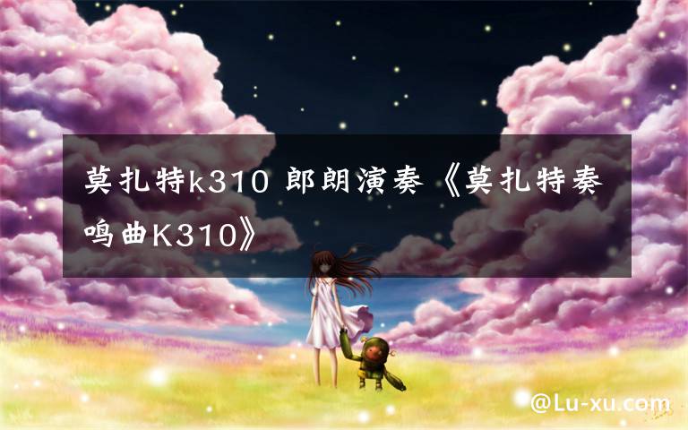 莫扎特k310 郎朗演奏《莫扎特奏鸣曲K310》