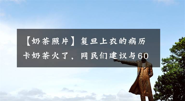 【奶茶照片】复旦上衣的病历卡奶茶火了，网民们建议与600号月饼一起服用