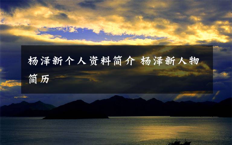杨泽新个人资料简介 杨泽新人物简历文章配图