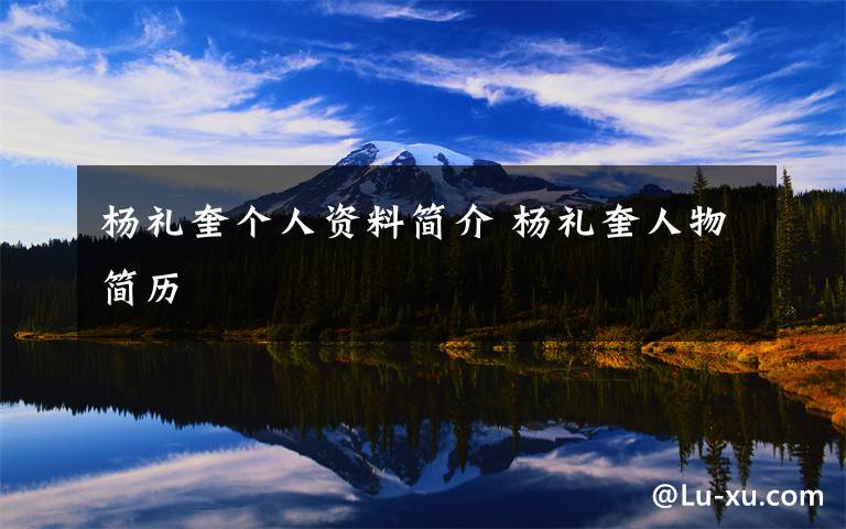 杨礼奎个人资料简介 杨礼奎人物简历文章配图