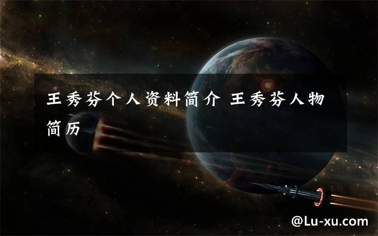 王秀芬个人资料简介 王秀芬人物简历文章配图