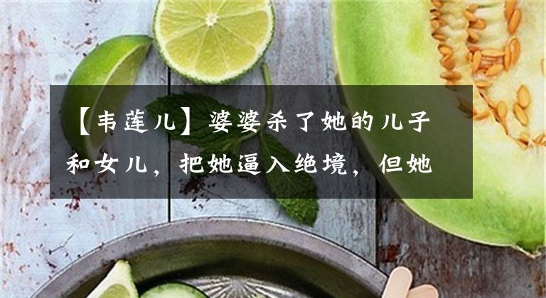 【韦莲儿】婆婆杀了她的儿子和女儿，把她逼入绝境，但她把婆婆当作偶像文章配图
