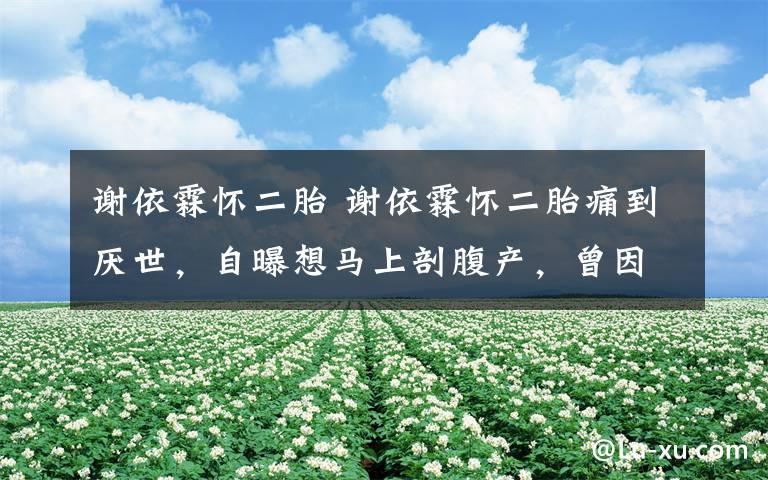 谢依霖怀二胎 谢依霖怀二胎痛到厌世，自曝想马上剖腹产，曾因婆婆想要生四胎文章配图
