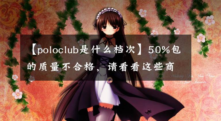 【poloclub是什么档次】50%包的质量不合格，请看看这些商标。你很清楚吗？