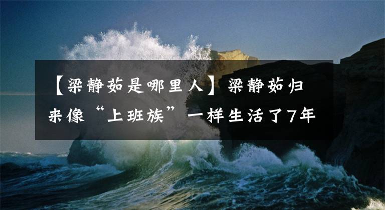 【梁静茹是哪里人】梁静茹归来像“上班族”一样生活了7年。