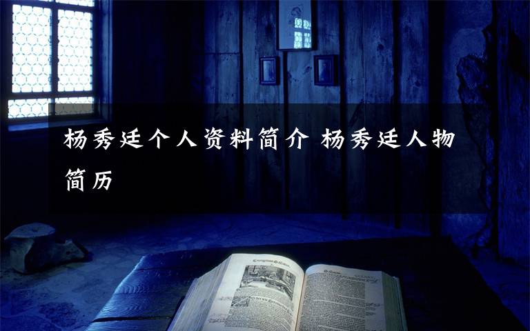 杨秀廷个人资料简介 杨秀廷人物简历文章配图