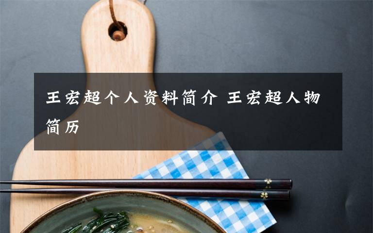 王宏超个人资料简介 王宏超人物简历文章配图