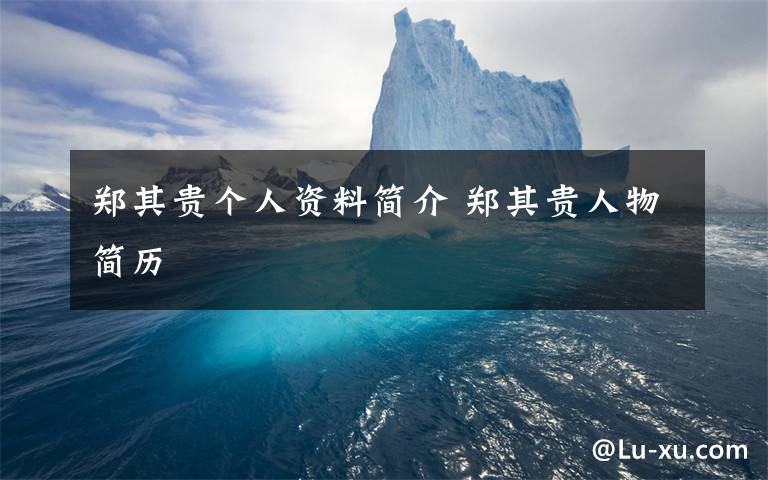 郑其贵个人资料简介 郑其贵人物简历文章配图