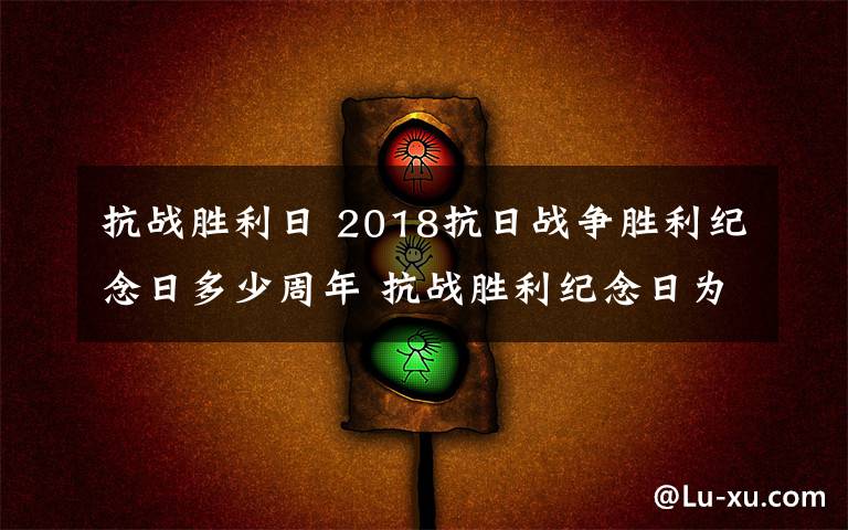 抗战胜利日 2018抗日战争胜利纪念日多少周年 抗战胜利纪念日为什么定在9月3日