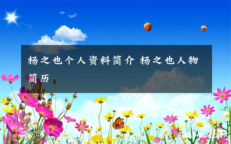 杨之也个人资料简介 杨之也人物简历文章配图