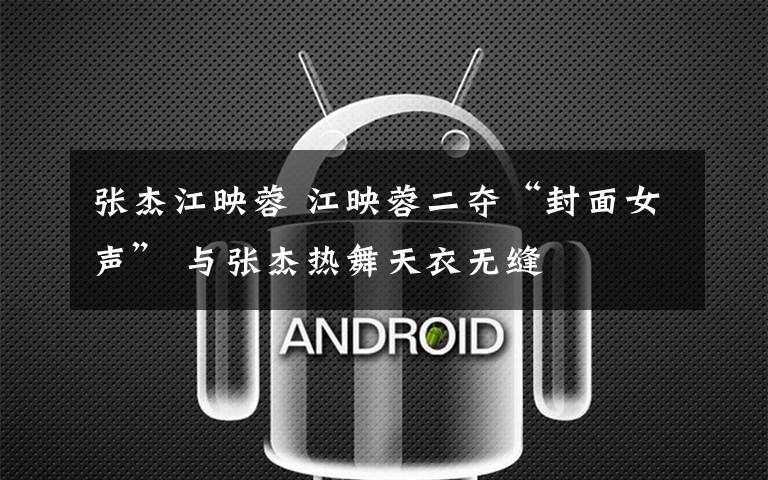 张杰江映蓉 江映蓉二夺“封面女声” 与张杰热舞天衣无缝文章配图