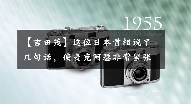 【吉田茂】这位日本首相说了几句话，使麦克阿瑟非常紧张，很快就照做了