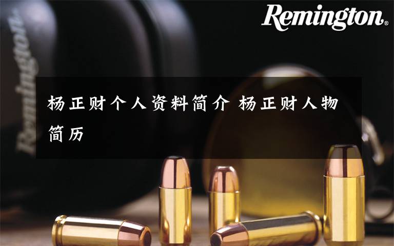 杨正财个人资料简介 杨正财人物简历文章配图