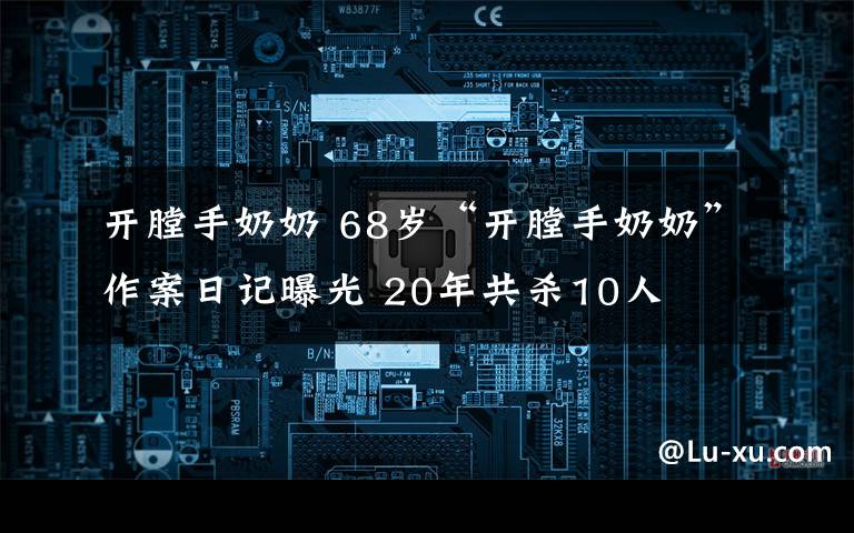 开膛手奶奶 68岁“开膛手奶奶”作案日记曝光 20年共杀10人