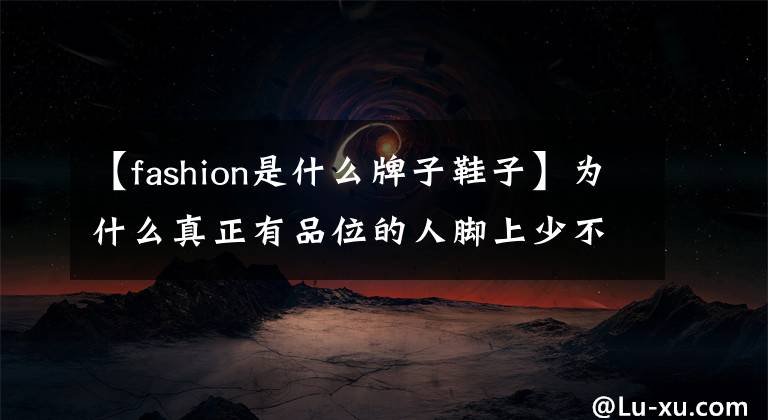 【fashion是什么牌子鞋子】为什么真正有品位的人脚上少不了一双Church's鞋？