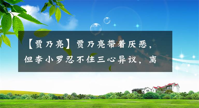 【贾乃亮】贾乃亮带着厌恶，但李小罗忍不住三心异议，离婚后声称自己