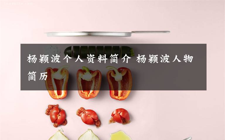 杨颖波个人资料简介 杨颖波人物简历文章配图