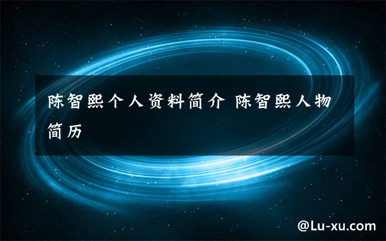 陈智熙个人资料简介 陈智熙人物简历文章配图