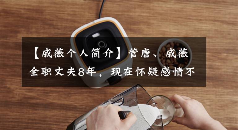 【戚薇个人简介】菅唐、戚薇全职丈夫8年，现在怀疑感情不忠，李承贤有点委屈。