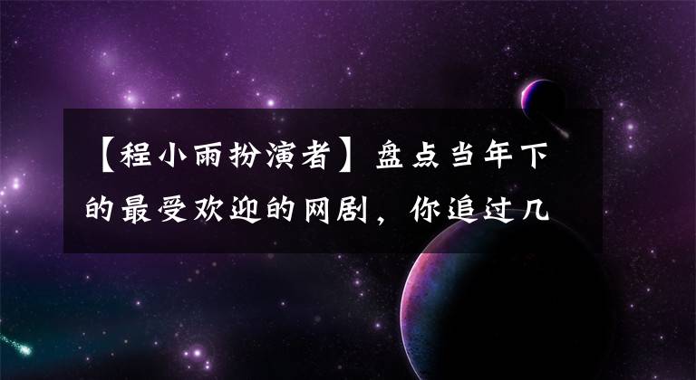 【程小雨扮演者】盘点当年下的最受欢迎的网剧，你追过几部文章配图