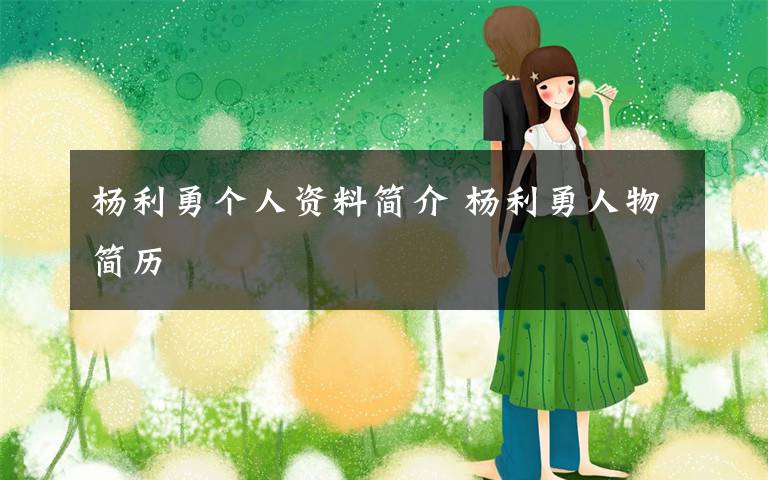 杨利勇个人资料简介 杨利勇人物简历
