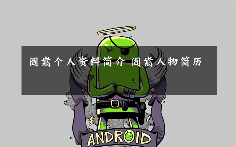 阎嵩个人资料简介 阎嵩人物简历文章配图