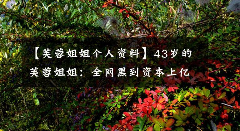 【芙蓉姐姐个人资料】43岁的芙蓉姐姐：全网黑到资本上亿，被骂多年的她都认不出来吗？