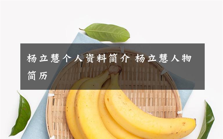 杨立慧个人资料简介 杨立慧人物简历文章配图