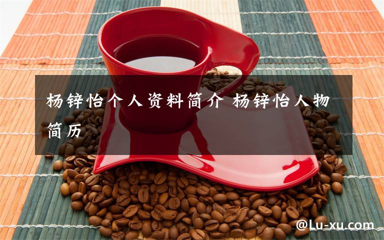 杨锌怡个人资料简介 杨锌怡人物简历文章配图